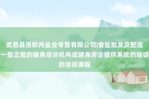 武邑县洛欧冉盐业专营有限公司|食盐批发及配送服务一些正规的健身培训机构或健身房会提供系统的培训课程