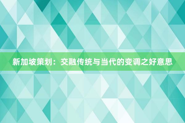 新加坡策划：交融传统与当代的变调之好意思