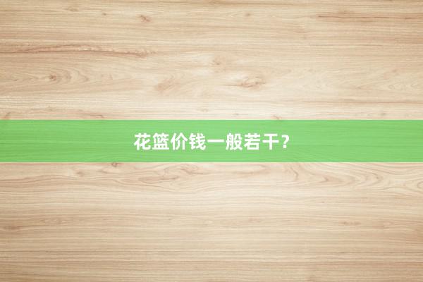 花篮价钱一般若干？
