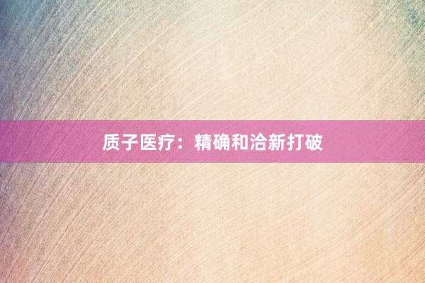 质子医疗：精确和洽新打破